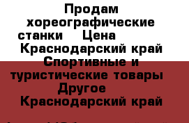 Продам хореографические станки  › Цена ­ 4 700 - Краснодарский край Спортивные и туристические товары » Другое   . Краснодарский край